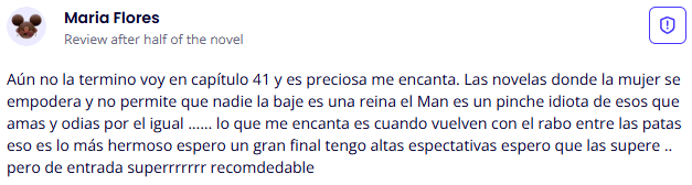 Testimonio de lectora sobre las novelas de romance de Yoris Piñate: "Aún no la termino, voy por el capítulo 41 y es preciosa, me encanta. Amo las novelas donde la mujer se empodera y se comporta como una reina... de entrada es súper recomendable." (Maria Flores)