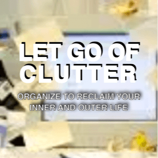 Let Go Of Clutter - Organize to reclaim your inner and outer life!