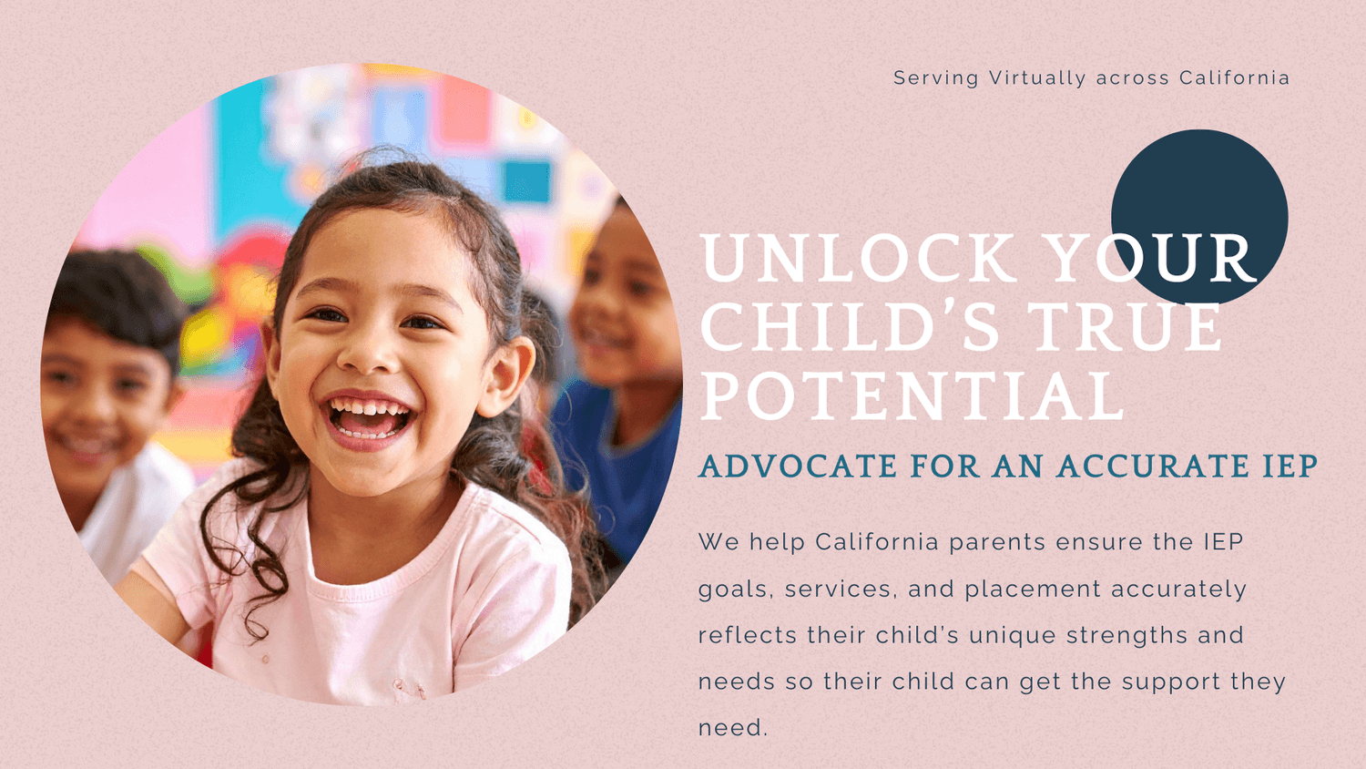 unlock your child’s true potential: Advocate for an accurate iep. We help California parents ensure the IEP goals, services, and placement accurately reflects their child’s unique strengths and needs so their child can get the support they need. 