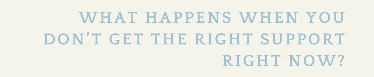 What happens when you don’t get the right support right now?