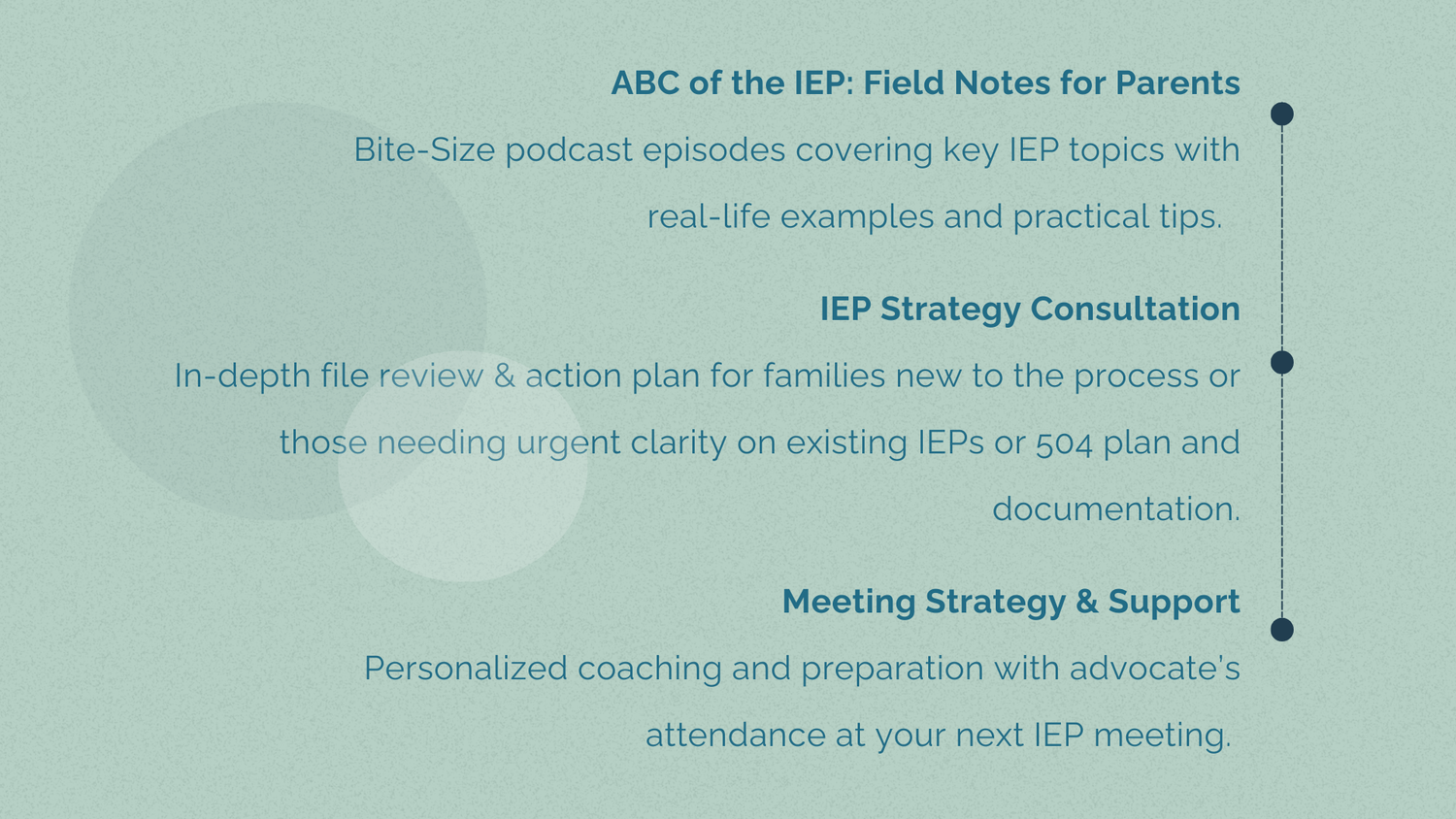 ABC of the IEP: Field Notes for Parents Bite-Size podcast episodes covering key IEP topics with real-life examples and practical tips.  IEP Strategy Consultation In-depth file review & action plan for families new to the process or those needing urgent clarity on existing IEPs or 504 plan and documentation.Meeting Strategy & Support Personalized coaching and preparation with advocate’s attendance at your next IEP meeting. 