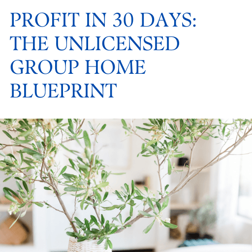 PROFIT IN 30 DAYS: THE UNLICENSED GROUP HOME BLUEPRINT