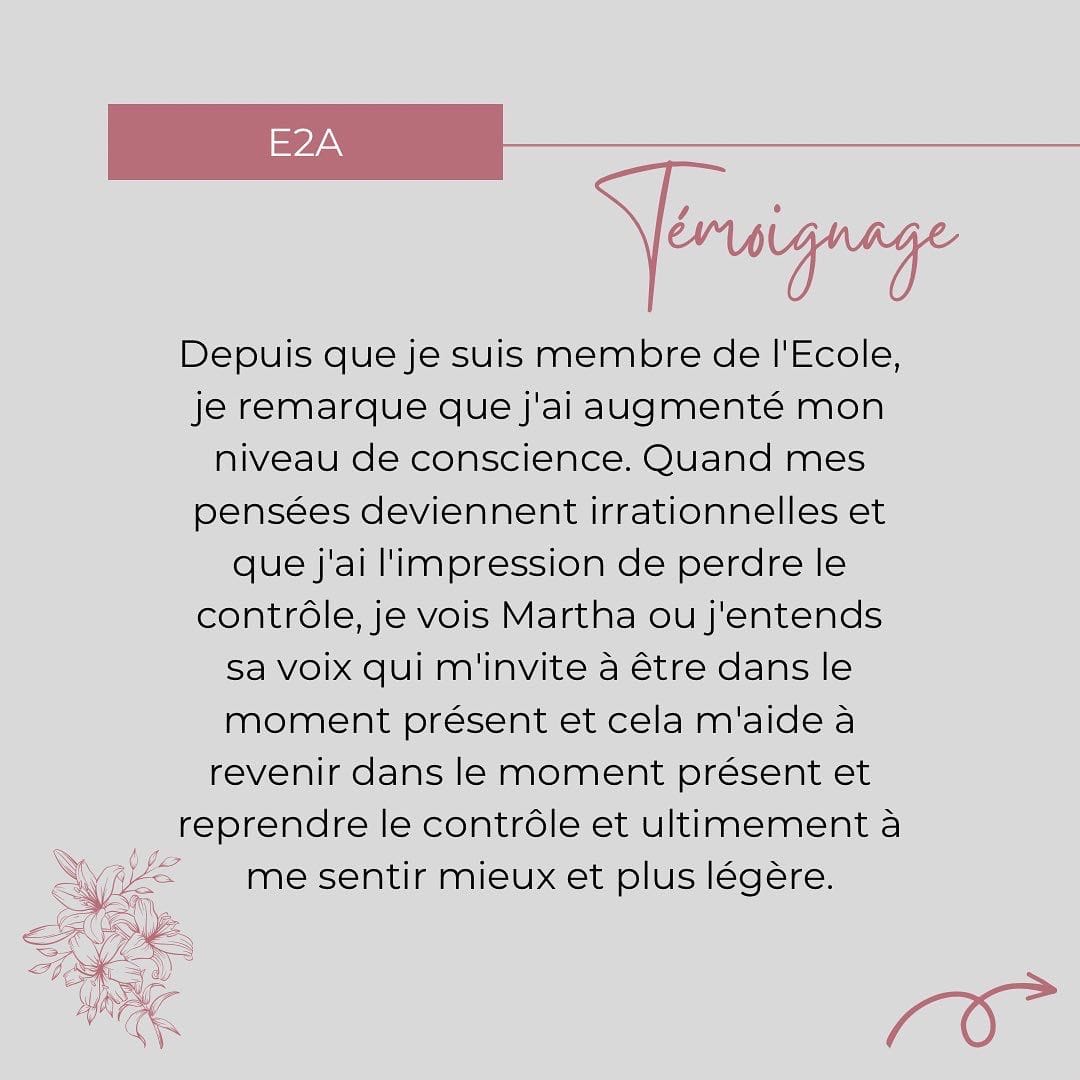 Témoignage d'une membre. Depuis que je suis membre de l'École, quand mes pensées deviennent irrationnelles, j'entends la voix de Martha qui m'invite à revenir dans le moment présent, et je me sens mieux et plus légère.