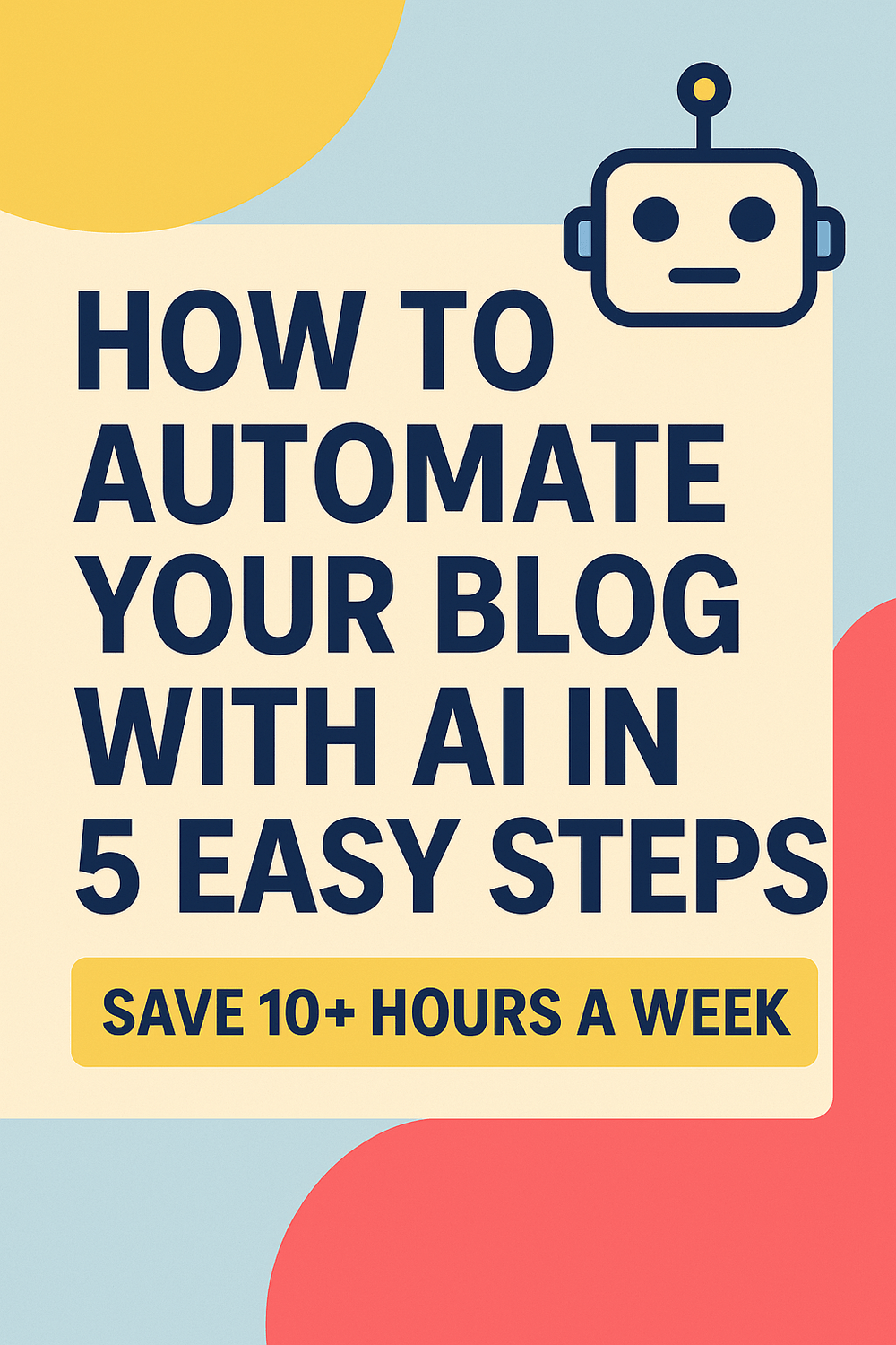 ALT: Poster reading “How to Automate Your Blog with AI in 5 Easy Steps — Save 10+ Hours a Week” with a simple robot icon and bold shapes in cream, teal, yellow, and coral.