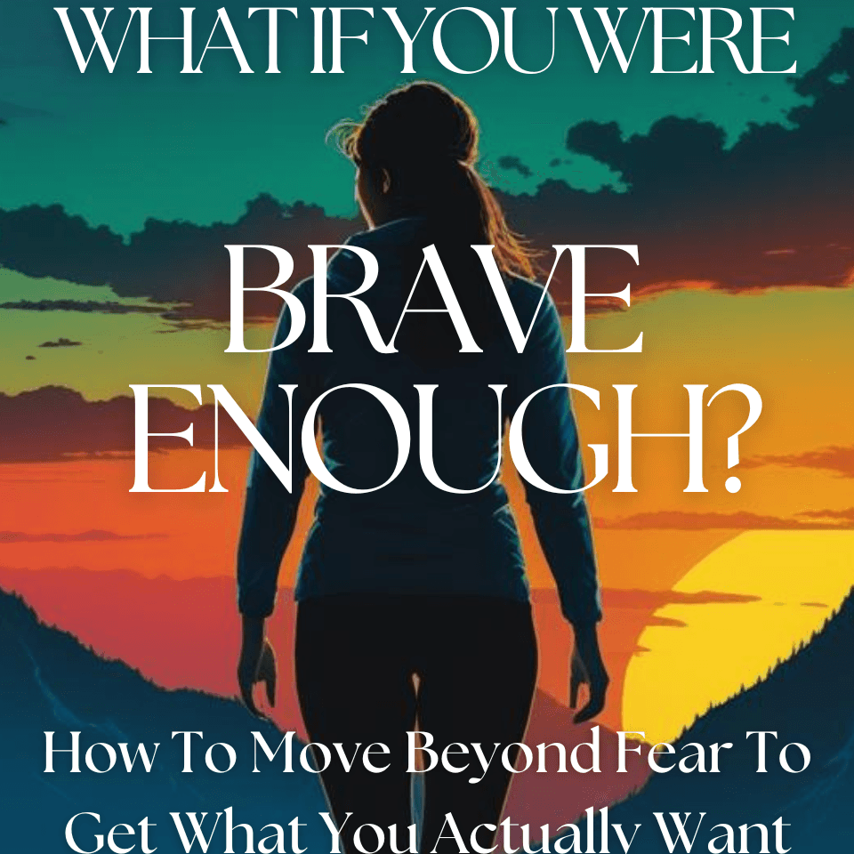 What If You Were Brave Enough? How To Move Through Fear To Get What You Actually Want