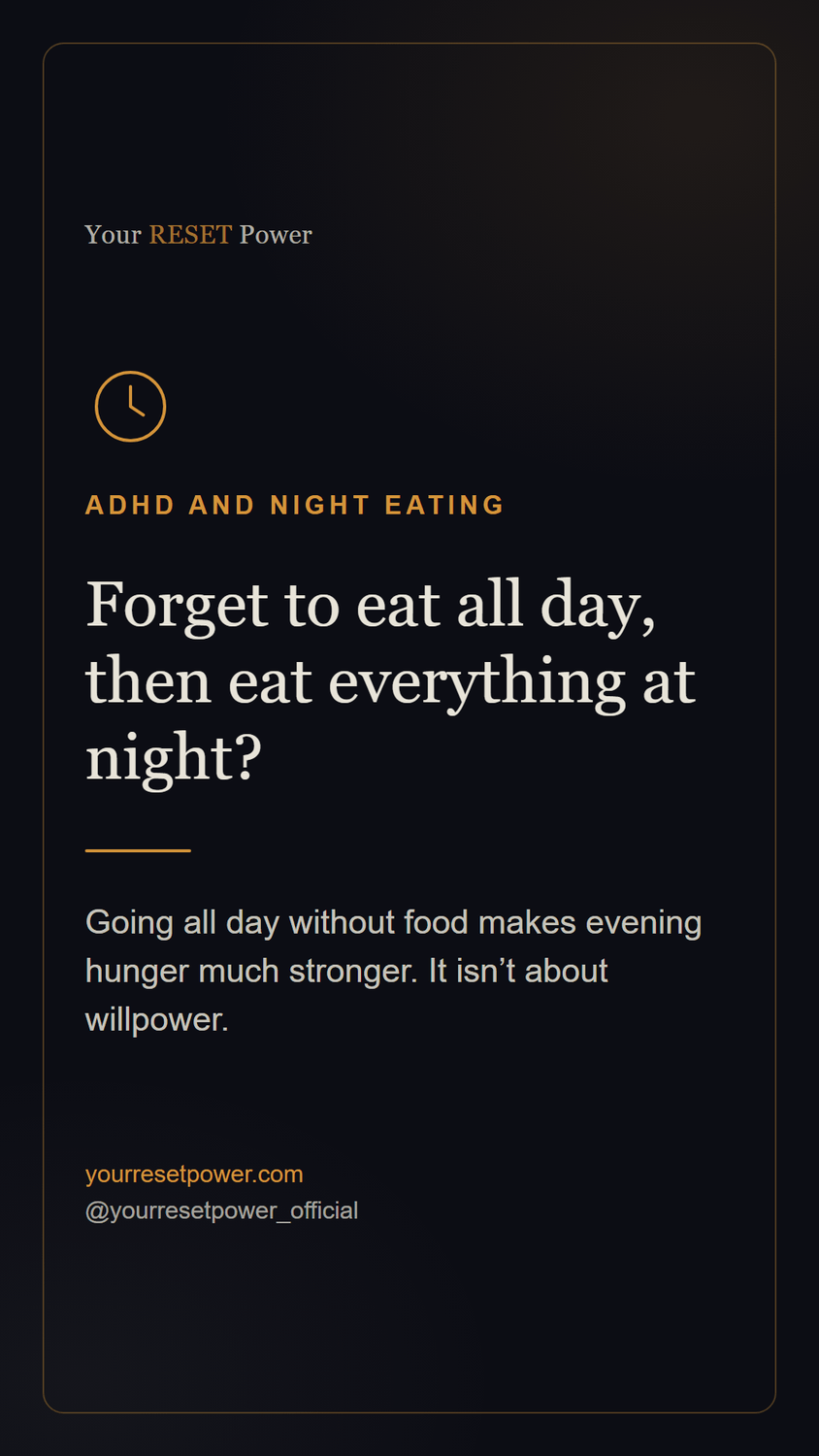 Card: ADHD and night eating. Forget to eat all day, then eat everything at night? Going all day without food makes evening hunger much stronger. It isn't about willpower.