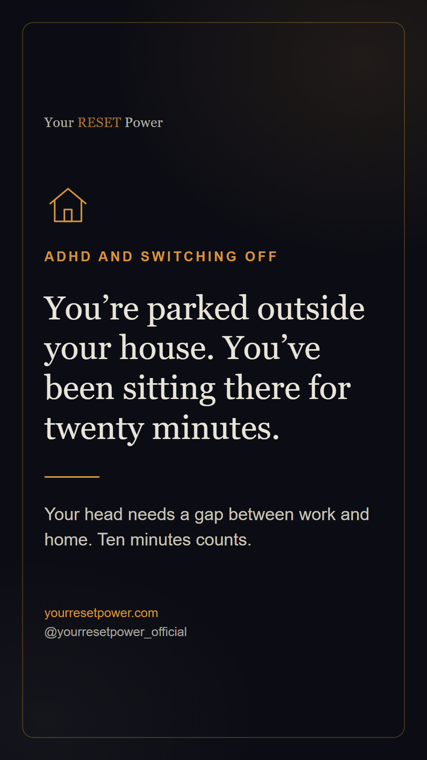 Card: ADHD and switching off. You're parked outside your house. You've been sitting there for twenty minutes. Your head needs a gap between work and home. Ten minutes counts.