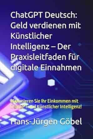 Buch Cover ChatGPT Deutsch: Geld verdienen mit Künstlicher Intelligenz – Der Praxisleitfaden für digitale Einnahmen Maximieren Sie Ihr Einkommen mit ChatGPT und Künstlicher Intelligenz!