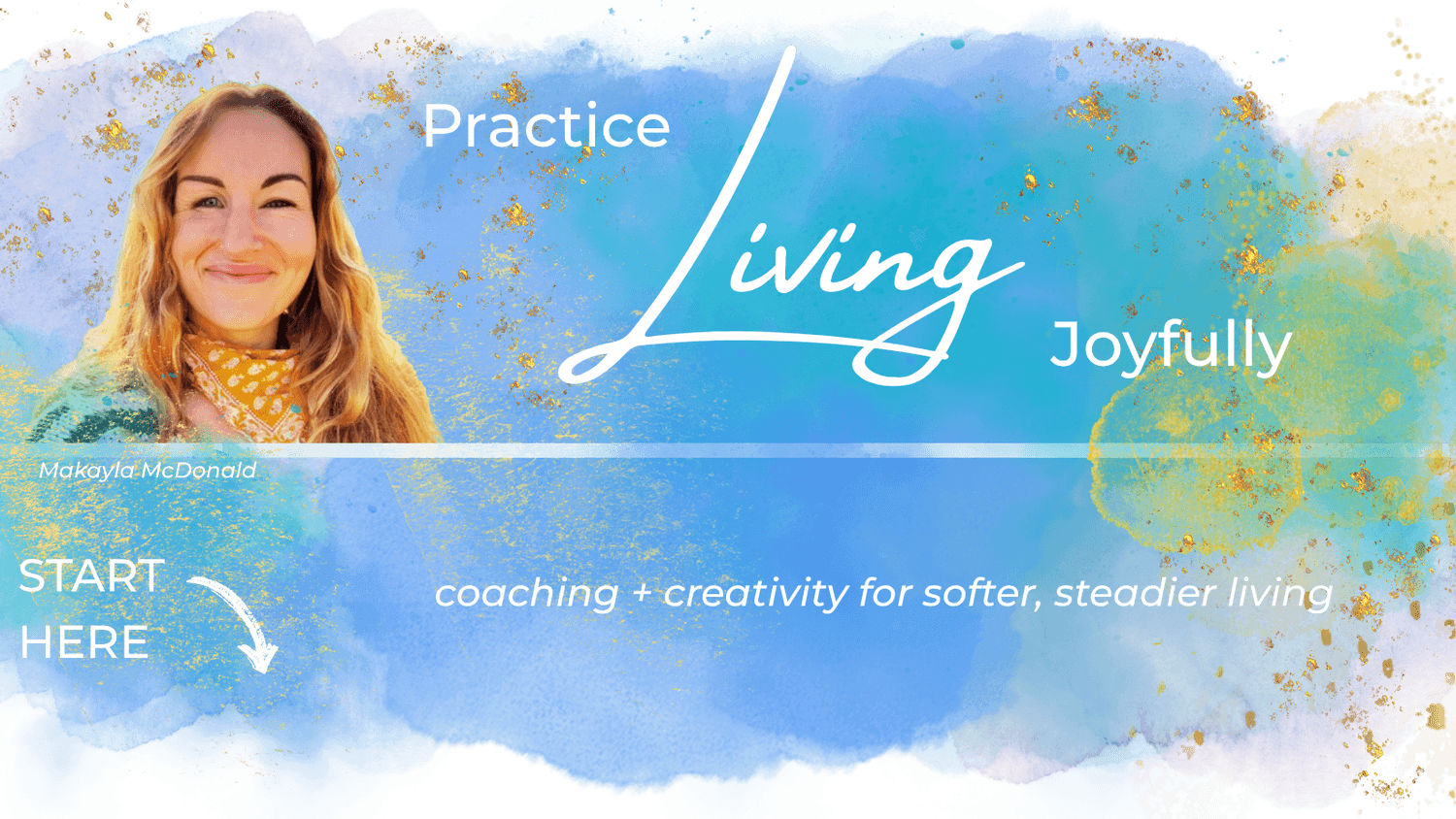 Portrait of Makayla McDonald against an aqua and gold watercolor background with text: Practice Living Joyfully, coaching and creativity for softer, steadier living.