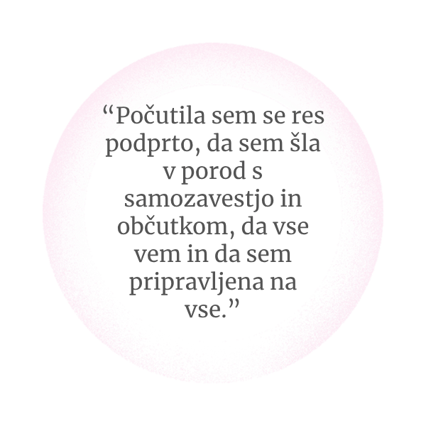 Počutila sem se res podprto, da sem šla v porod s samozavestjo in občutkom, da vse vem in da sem pripravljena na vse.