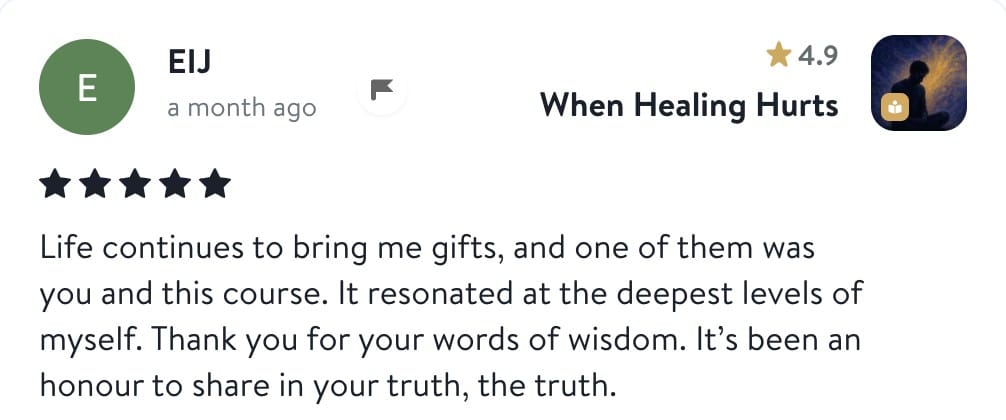 Review from EIJ: Life continues to bring me gifts, and one of them was you and this course. It resonated at the deepest levels of myself. Thank you for your words of wisdom. It's been an honour to share in your truth, the truth.