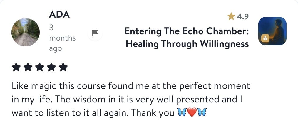 Review from Ada: Like magic this course found me at the perfect moment in my life. The wisdom in it is very well presented and I want to listen to it all again. Thank you