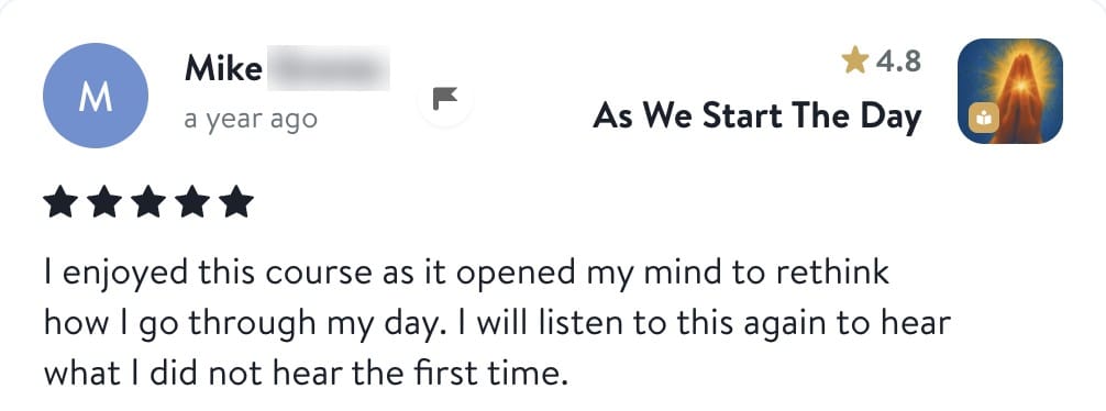 Review from Mike: I enjoyed this course as it opened my mind to rethink how I go through my day. I will listen to this again to hear what I did not hear the first time.