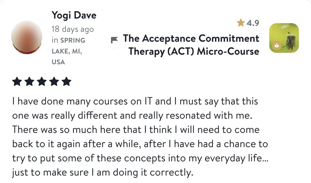 Review from Yogi Dave: I have done many courses on IT and I must say that this one was really different and really resonated with me. There was so much here that I think I will need to come back to it again after a while, after I have had a chance to try to put some of these concepts into my everyday life... just to make sure I am doing it correctly.
