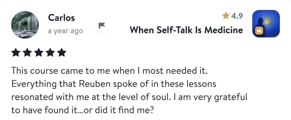 Review from Carlos: This course came to me when I most needed it. Everything that Reuben spoke of in these lessons resonated with me at the level of soul. I am very grateful to have found it...or did it find me?