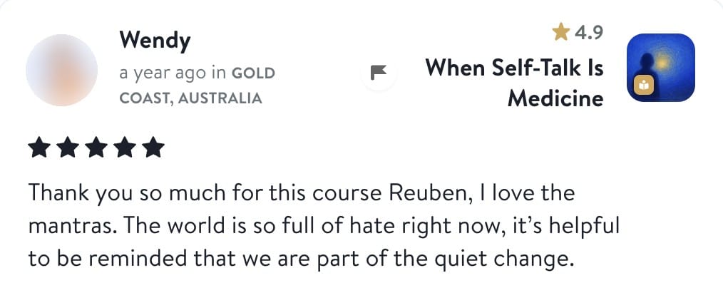 Review from Wendy: Thank you so much for this course Reuben, I love the mantras. The world is so full of hate right now, it's helpful to be reminded that we are part of the quiet change.