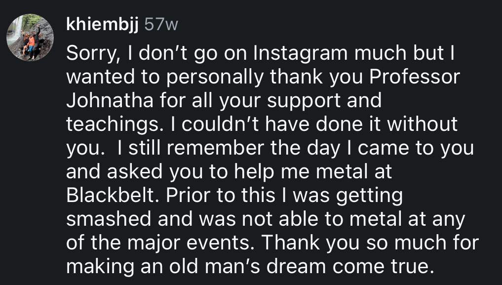 Instagram comment from student khiembjj: “I wanted to personally thank you Professor Johnatha for all your support and teachings. I couldn’t have done it without you… Thank you so much for making an old man’s dream come true.”