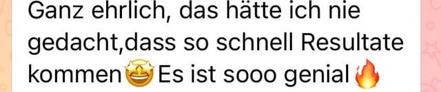 Nachricht: Ganz ehrlich, das hätte ich nie gedacht, dass so schnell Resultate kommen. Es ist sooo genial.