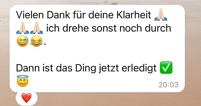 Nachricht: Vielen Dank für deine Klarheit, ich drehe sonst noch durch. Dann ist das Ding jetzt erledigt.