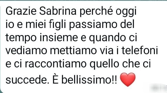 Messaggio ricevuto da una cliente: «Oggi io e i miei figli passiamo del tempo insieme, mettiamo via i telefoni e ci raccontiamo quello che ci succede. È bellissimo!!»