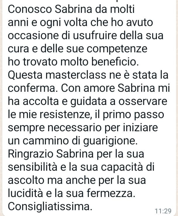Messaggio ricevuto da una partecipante alla masterclass: «Con amore Sabrina mi ha accolta e guidata a osservare le mie resistenze, il primo passo sempre necessario per iniziare un cammino di guarigione. Consigliatissima.»