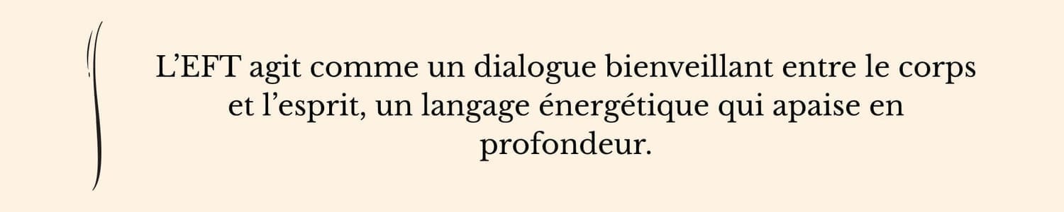 Citation illustrant l’EFT Clinique comme un dialogue bienveillant entre le corps et l’esprit, un langage énergétique qui apaise en profondeur et favorise la régulation du stress.