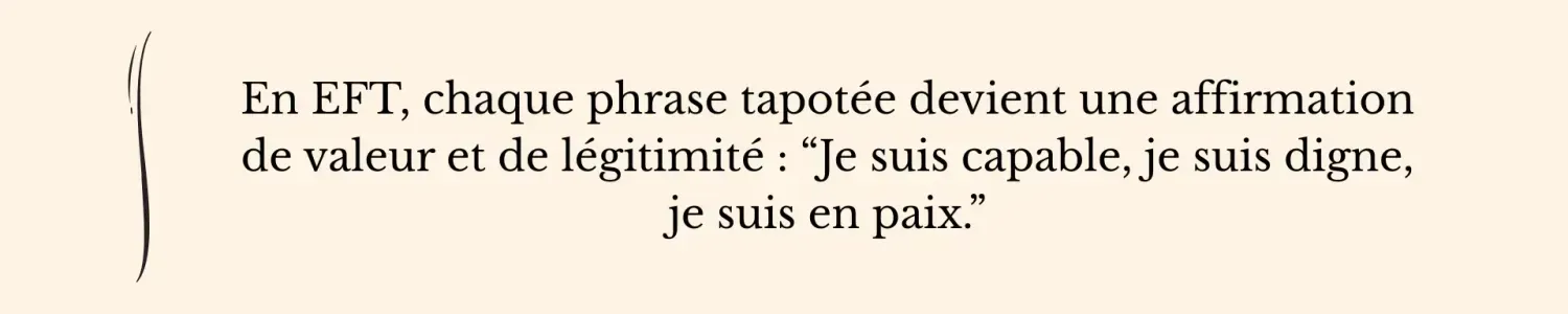 Citation sur la puissance des phrases tapotées comme affirmations de valeur et de légitimité : “Je suis capable, je suis digne, je suis en paix.” - EFT Clinique