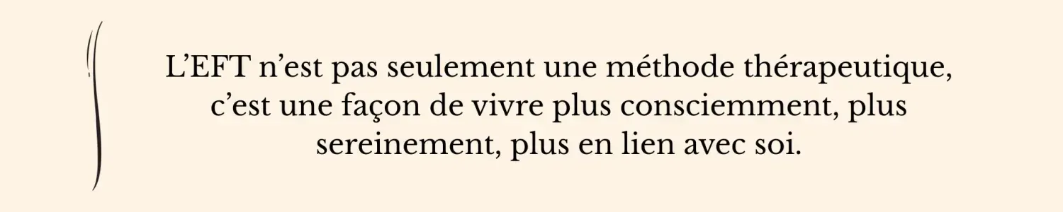 Citation exprimant qu’il ne s’agit pas seulement d’une méthode thérapeutique, mais d’une façon de vivre plus consciemment, plus sereinement et plus en lien avec soi - EFT Clinique