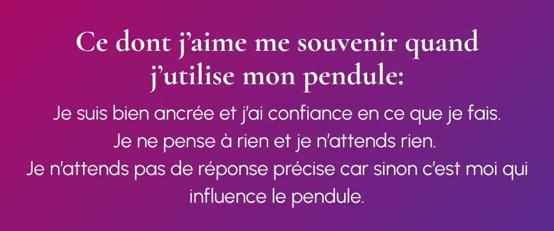 Citation Aurélie Ferrari : Je suis bien ancrée et j’ai confiance en ce que je fais. Je ne pense à rien et je n’attends rien. Je n’attends pas de réponse précise car sinon c’est moi qui influence le pendule.