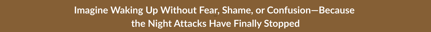 Imagine Waking Up Without Fear, Shame, or Confusion—Because the Night Attacks Have Finally Stopped