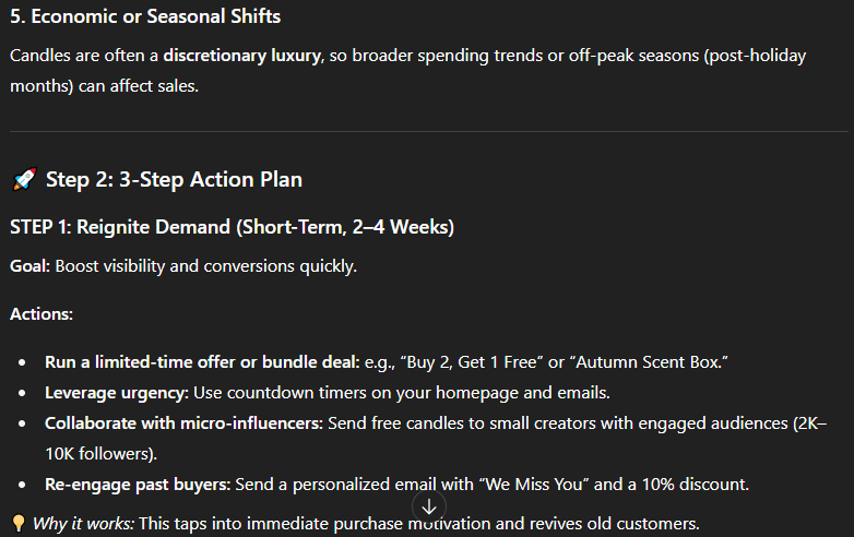 Prompt:  “Act as a business strategist. My e-commerce store sells handmade candles but sales have slowed. Analyze possible causes and suggest a 3-step action plan with short-term and long-term solutions.”
