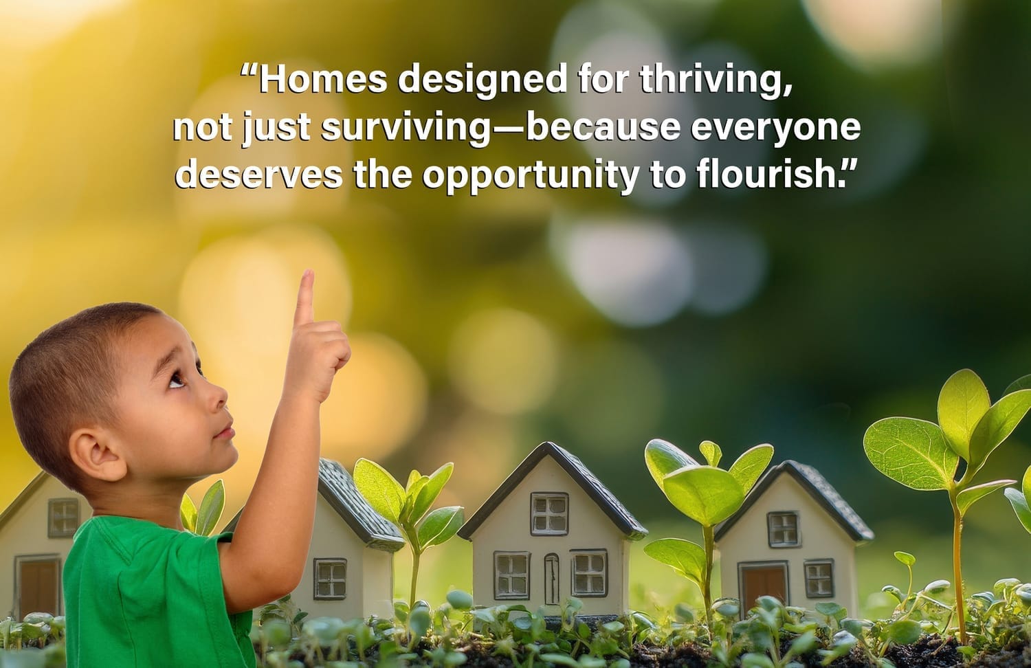 A child pointing upwards in front of a flourishing bokeh background with abstract houses growing plants, accompanied by the quote: ‘Homes designed for thriving, not just surviving—because everyone deserves the opportunity to flourish.’