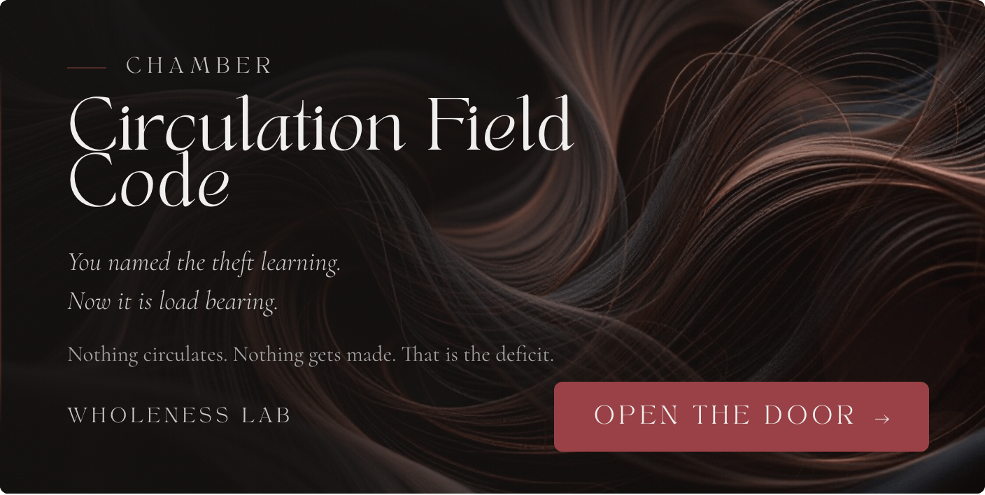 The Circulation Field Code, a chamber at Wholeness Lab. You named the theft learning. Now it is load bearing. Nothing circulates. Nothing gets made. That is the deficit. Open the door.