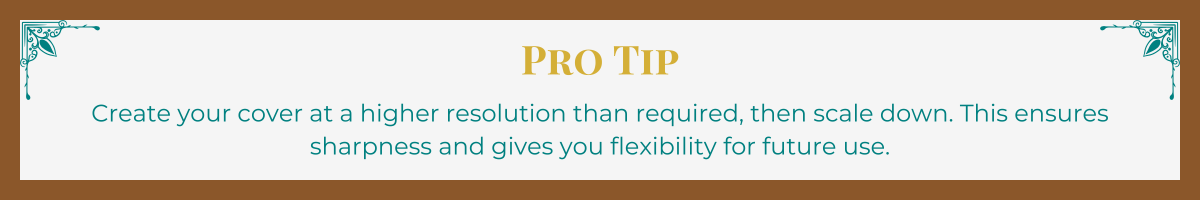 Banner with mocha border and turquoise Art Deco upper corner brackets. The words "Pro Tip" written in gold. The tip, "Create your cover at a higher resolution than required, then scale down. This ensures sharpness and gives you flexibility for future use," written in turquoise.