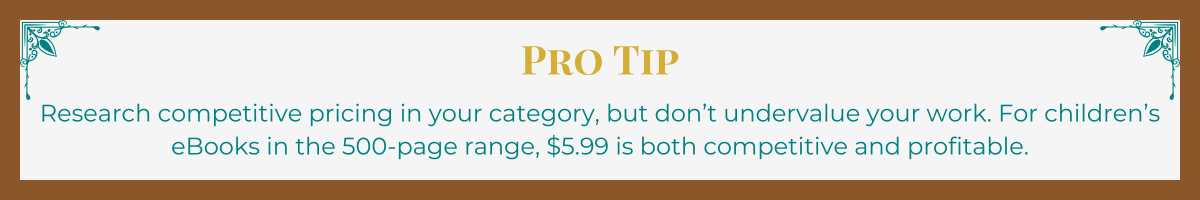 Banner with mocha border and turquoise Art Deco upper corner brackets. The words "Pro Tip" written in gold. The tip, " Research competitive pricing in your category, but don’t undervalue your work. For children’s books in the 500-page range, $5.99 is both competitive and profitable," written in turquoise.