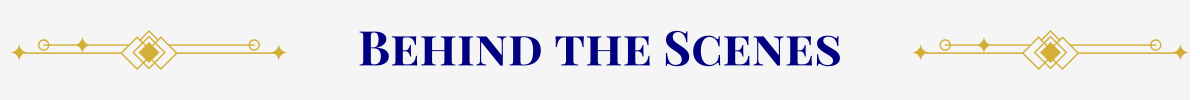 Section Header: Basic banner with a pearl-white ground. In the center, in navy, are the words, “Behind the Scenes” that are sandwiched between gold art-deco elements.