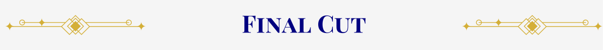 Section Header: Basic banner with a pearl-white ground. In the center, in navy, are the words, “Final Cut” that are sandwiched between gold art-deco elements.