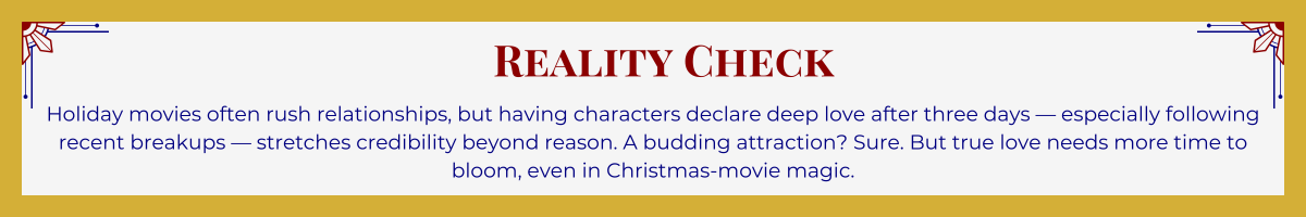 Gold-framed banner with Art Deco brackets in top corners. The banner reads: “Reality Check: Holiday movies often rush relationships, but having characters declare deep love after three days — especially following recent breakups — stretches credibility beyond reason. A budding attraction? Sure. But true love needs more time to bloom, even in Christmas-movie magic.”