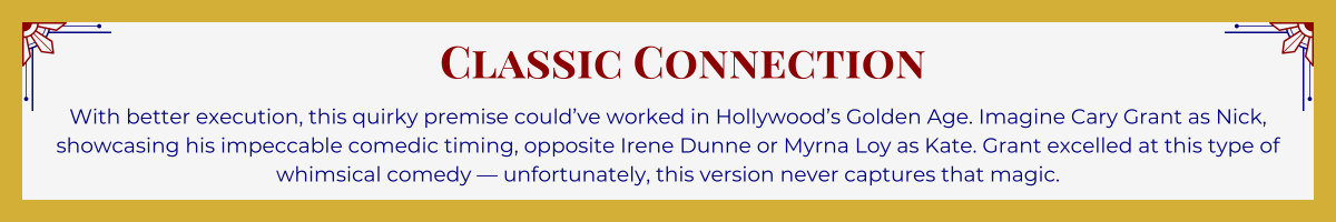 Gold-framed banner with Art Deco brackets in top corners. The banner reads: “Classic Connection: With better execution, this quirky premise could’ve worked in Hollywood’s Golden Age. Imagine Cary Grant as Nick, showcasing his impeccable comedic timing, opposite Irene Dunne or Myrna Loy as Kate. Grant excelled at this type of whimsical comedy — unfortunately, this version never captures that magic.”