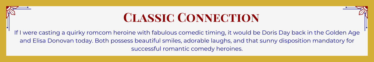 Gold-framed banner with Art Deco brackets in top corners. The banner reads: “Classic Connection: If I were casting a quirky romcom heroine with fabulous comedic timing, it would be Doris Day back in the Golden Age and Elisa Donovan today. Both possess beautiful smiles, adorable laughs, and that sunny disposition mandatory for successful romantic comedy heroines.”