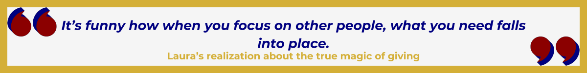 Gold-framed banner with Art Deco quote marks in top left and bottom right corners, done in red with navy shadows. The banner reads: “ 'It’s funny how when you focus on other people, what you need falls into place' — Laura’s realization about the true magic of giving.”