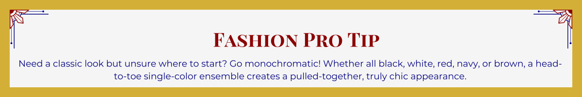 Gold-framed banner with Art Deco brackets in top corners. The banner reads: “Fashion Pro Tip: Need a classic look but unsure where to start? Go monochromatic! Whether all black, white, red, navy, or brown, a head-to-toe single-color ensemble creates a pulled-together, truly chic appearance.”