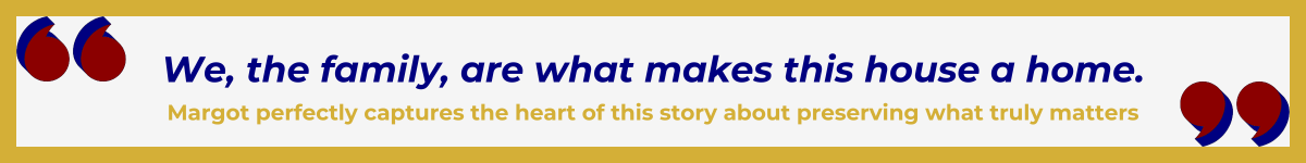 Gold-framed banner with Art Deco quote marks in top left and bottom right corners, done in red with navy shadows. The banner reads: “ 'We, the family, are what makes this house a home’ — Margot perfectly captures the heart of this story about preserving what truly matters.”