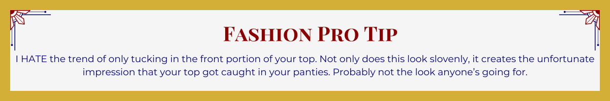 Gold-framed banner with Art Deco brackets in top corners. The banner reads: “Fashion Pro Tip: I HATE the trend of only tucking in the front portion of your top. Not only does this look slovenly, it creates the unfortunate impression that your top got caught in your panties. Probably not the look anyone’s going for.”