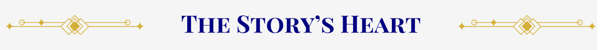 Section Header: Basic banner with a pearl-white ground. In the center, in navy, are the words, “The Story's Heart” that are sandwiched between gold art-deco elements.