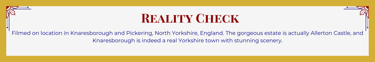 Gold-framed banner with Art Deco brackets in top corners. The banner reads: “Reality Check: Filmed on location in Knaresborough and Pickering, North Yorkshire, England. The gorgeous estate is actually Allerton Castle, and Knaresborough is indeed a real Yorkshire town with stunning scenery.”