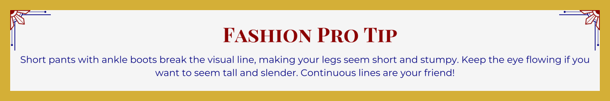 Gold-framed banner with Art Deco brackets in top corners. The banner reads: “Fashion Pro Tip: Short pants with ankle boots break the visual line, making your legs seem short and stumpy. Keep the eye flowing if you want to seem tall and slender. Continuous lines are your friend!”