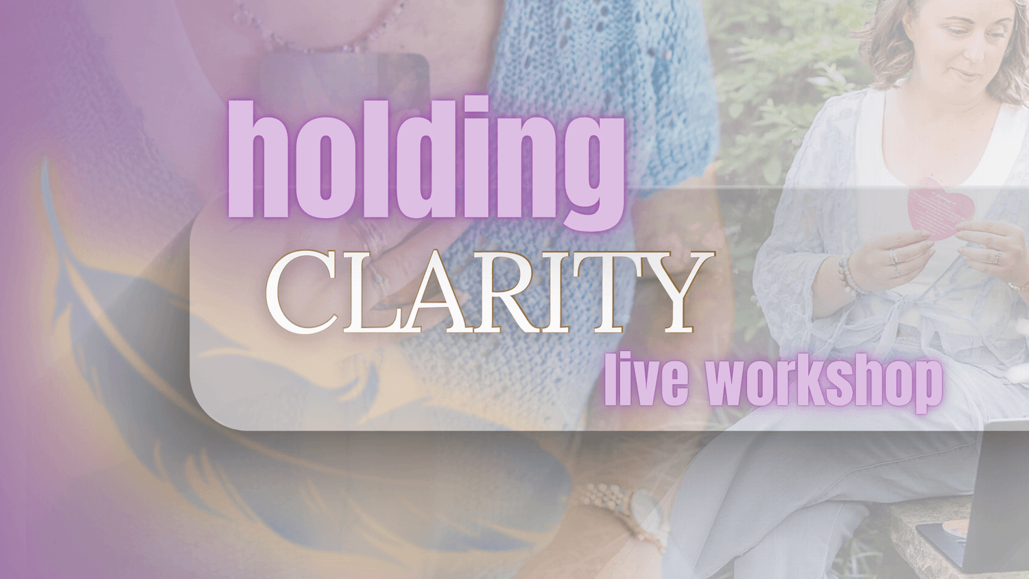 Banner Image for Holding Clarity Live Workshop with layered images of Chelsea Fournier holding oracle cards, and floating feathers.