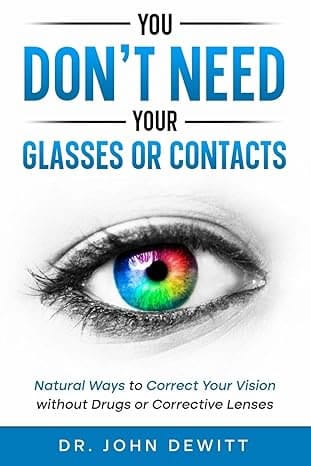 You Don't Need Your Glasses or Contacts: Natural Ways to Correct Your Vision Without Drugs or Corrective Lenses ("Clear Vision: The Natural Path to Perfect Eyesight") by Dr. John DeWitt (Author) 