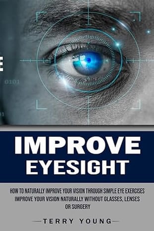 Improve Eyesight: How to Naturally Improve Your Vision Through Simple Eye Exercises (Improve Your Vision Naturally Without Glasses, Lenses or Surgery) by Terry Young (Author) 
